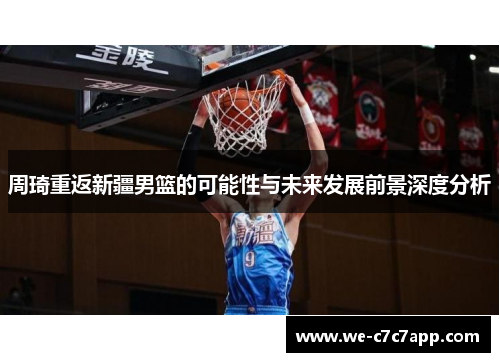 周琦重返新疆男篮的可能性与未来发展前景深度分析