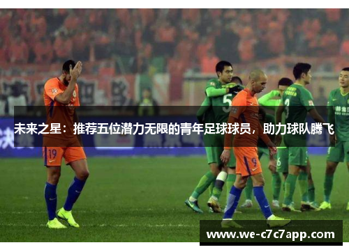 未来之星：推荐五位潜力无限的青年足球球员，助力球队腾飞