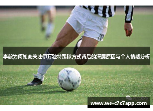 李毅为何如此关注伊万独特踢球方式背后的深层原因与个人情感分析