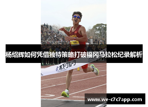 杨绍辉如何凭借独特策略打破福冈马拉松纪录解析
