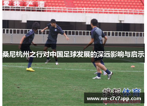 桑尼杭州之行对中国足球发展的深远影响与启示