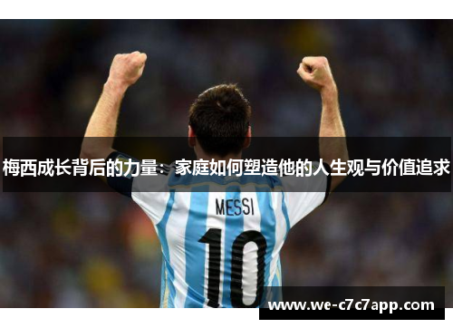 梅西成长背后的力量：家庭如何塑造他的人生观与价值追求