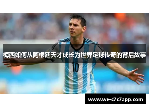 梅西如何从阿根廷天才成长为世界足球传奇的背后故事