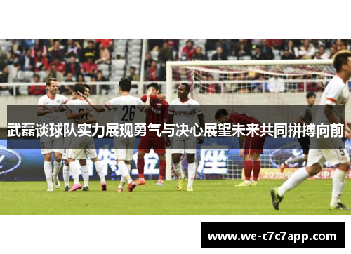 武磊谈球队实力展现勇气与决心展望未来共同拼搏向前 武磊谈球队实力展现勇气与决心展望未来共同拼搏向前
