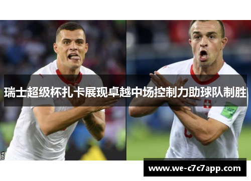 瑞士超级杯扎卡展现卓越中场控制力助球队制胜 瑞士超级杯扎卡展现卓越中场控制力助球队制胜