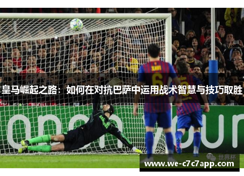 皇马崛起之路：如何在对抗巴萨中运用战术智慧与技巧取胜