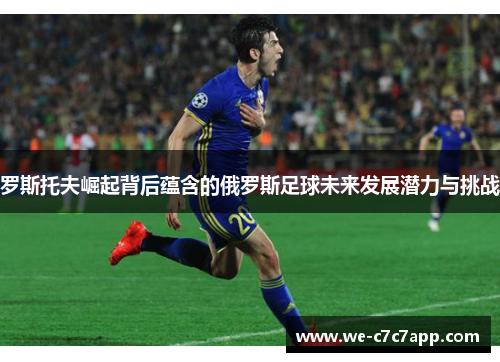 罗斯托夫崛起背后蕴含的俄罗斯足球未来发展潜力与挑战