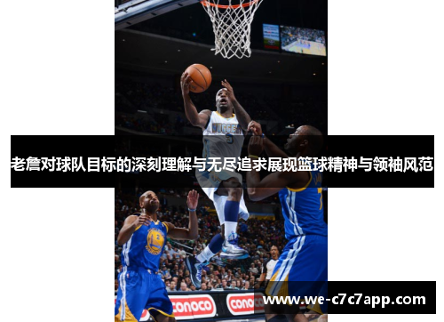 老詹对球队目标的深刻理解与无尽追求展现篮球精神与领袖风范 老詹对球队目标的深刻理解与无尽追求展现篮球精神与领袖风范