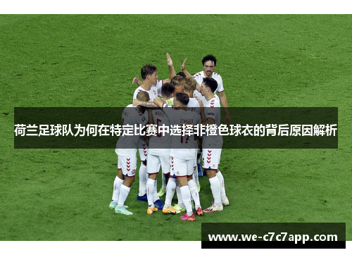 荷兰足球队为何在特定比赛中选择非橙色球衣的背后原因解析 荷兰足球队为何在特定比赛中选择非橙色球衣的背后原因解析