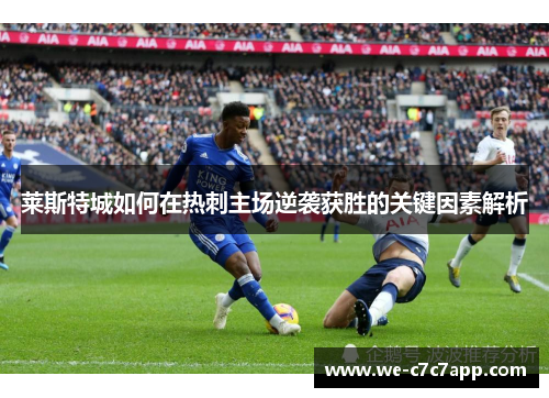 莱斯特城如何在热刺主场逆袭获胜的关键因素解析