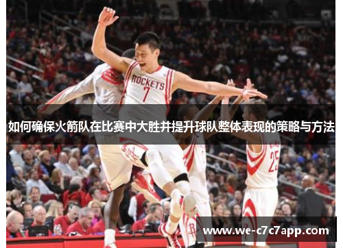如何确保火箭队在比赛中大胜并提升球队整体表现的策略与方法 如何确保火箭队在比赛中大胜并提升球队整体表现的策略与方法