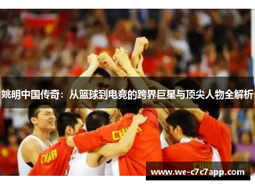 姚明中国传奇：从篮球到电竞的跨界巨星与顶尖人物全解析