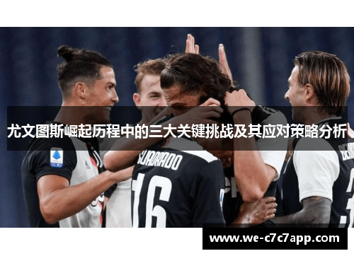 尤文图斯崛起历程中的三大关键挑战及其应对策略分析