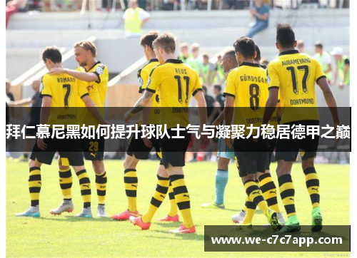 拜仁慕尼黑如何提升球队士气与凝聚力稳居德甲之巅 拜仁慕尼黑如何提升球队士气与凝聚力稳居德甲之巅