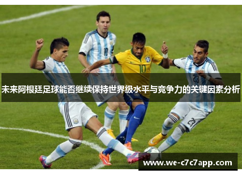 未来阿根廷足球能否继续保持世界级水平与竞争力的关键因素分析 未来阿根廷足球能否继续保持世界级水平与竞争力的关键因素分析
