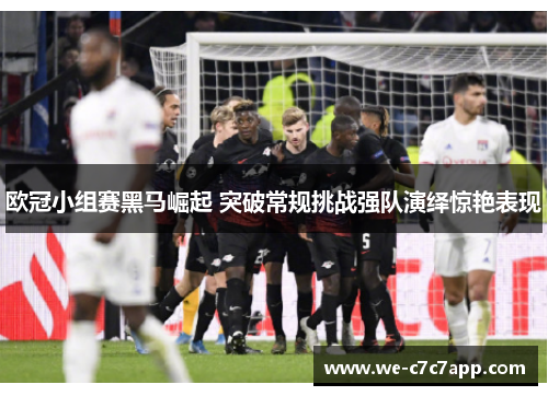 欧冠小组赛黑马崛起 突破常规挑战强队演绎惊艳表现 欧冠小组赛黑马崛起 突破常规挑战强队演绎惊艳表现