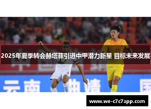 2025年夏季转会赫塔菲引进中甲潜力新星 目标未来发展
