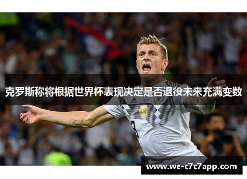 克罗斯称将根据世界杯表现决定是否退役未来充满变数