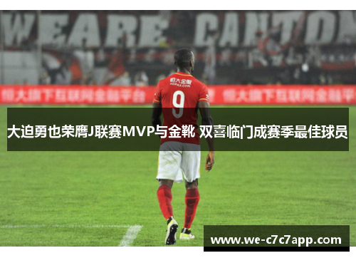 大迫勇也荣膺J联赛MVP与金靴 双喜临门成赛季最佳球员