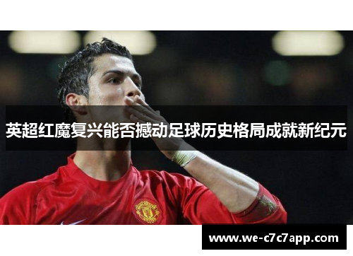 英超红魔复兴能否撼动足球历史格局成就新纪元 英超红魔复兴能否撼动足球历史格局成就新纪元