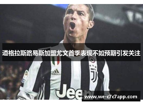 道格拉斯路易斯加盟尤文首季表现不如预期引发关注 道格拉斯路易斯加盟尤文首季表现不如预期引发关注