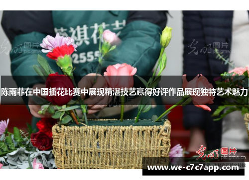 陈雨菲在中国插花比赛中展现精湛技艺赢得好评作品展现独特艺术魅力 陈雨菲在中国插花比赛中展现精湛技艺赢得好评作品展现独特艺术魅力
